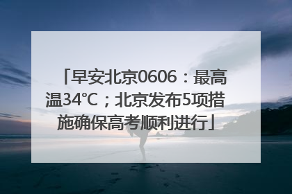 早安北京0606：最高温34℃；北京发布5项措施确保高考顺利进行