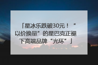 星冰乐跌破30元！“以价换量”的星巴克正褪下高端品牌“光环”