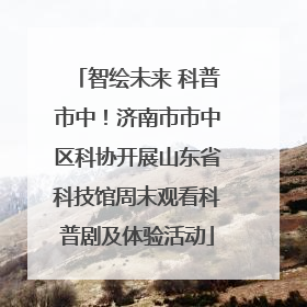 智绘未来 科普市中！济南市市中区科协开展山东省科技馆周末观看科普剧及体验活动