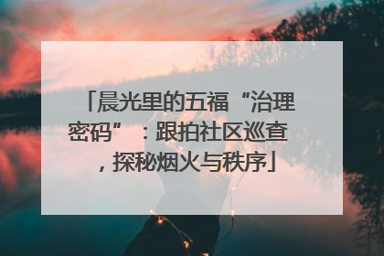 晨光里的五福“治理密码”：跟拍社区巡查，探秘烟火与秩序