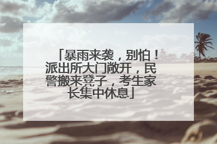 暴雨来袭，别怕！派出所大门敞开，民警搬来凳子，考生家长集中休息