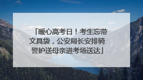 暖心高考日！考生忘带文具袋，公安局长安排骑警护送母亲进考场送达