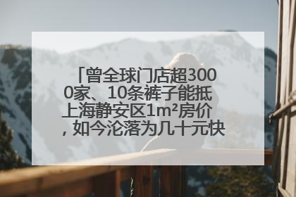 曾全球门店超3000家、10条裤子能抵上海静安区1m²房价，如今沦落为几十元快消品 真维斯，明天的太阳从哪里升起？