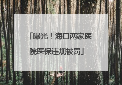 曝光！海口两家医院医保违规被罚