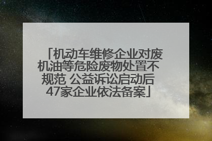 机动车维修企业对废机油等危险废物处置不规范 公益诉讼启动后47家企业依法备案