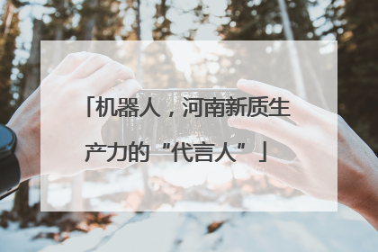 机器人，河南新质生产力的“代言人”