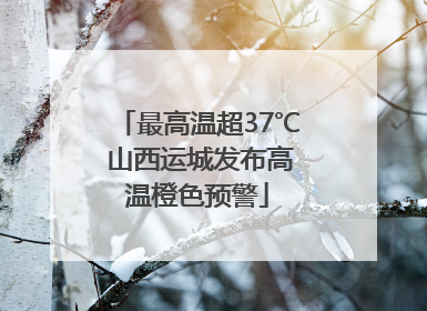 最高温超37℃ 山西运城发布高温橙色预警