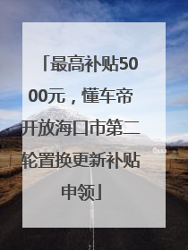 最高补贴5000元，懂车帝开放海口市第二轮置换更新补贴申领