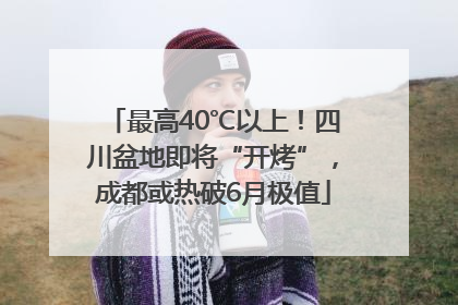 最高40℃以上！四川盆地即将“开烤”，成都或热破6月极值