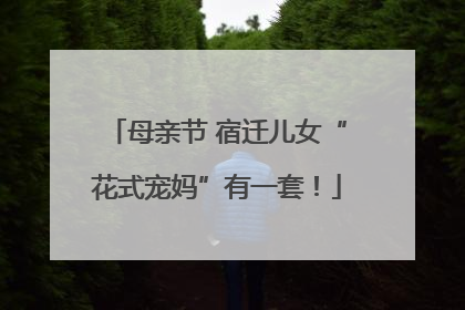 母亲节 宿迁儿女“花式宠妈”有一套！
