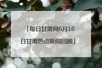 每日甘肃网6月16日甘肃热点新闻回顾
