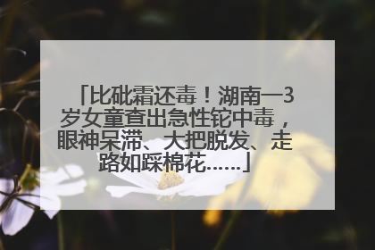 比砒霜还毒！湖南一3岁女童查出急性铊中毒，眼神呆滞、大把脱发、走路如踩棉花……