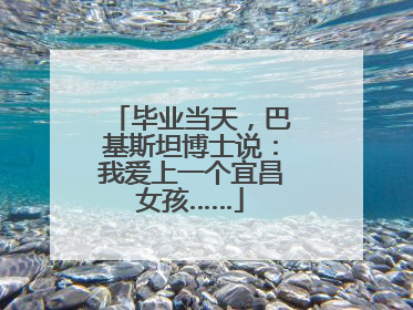 毕业当天，巴基斯坦博士说：我爱上一个宜昌女孩……