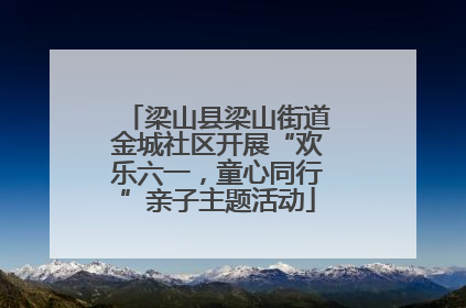 梁山县梁山街道金城社区开展“欢乐六一，童心同行”亲子主题活动