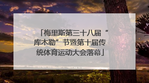 梅里斯第三十八届“库木勒”节暨第十届传统体育运动大会落幕
