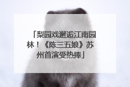 梨园戏邂逅江南园林！《陈三五娘》苏州首演受热捧