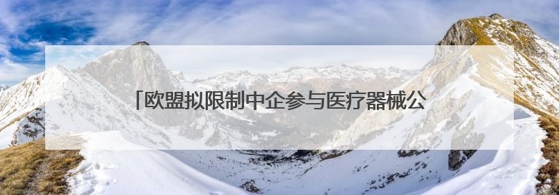 欧盟拟限制中企参与医疗器械公共采购，欧盟中国商会严正声明