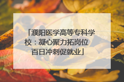濮阳医学高等专科学校：凝心聚力拓岗位 百日冲刺促就业