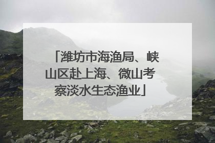 潍坊市海渔局、峡山区赴上海、微山考察淡水生态渔业