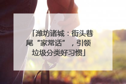 潍坊诸城：街头巷尾“家常话”，引领垃圾分类好习惯