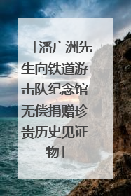 潘广洲先生向铁道游击队纪念馆无偿捐赠珍贵历史见证物