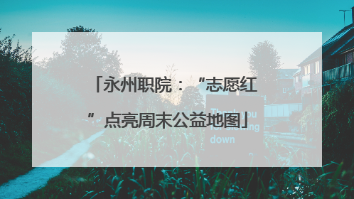 永州职院：“志愿红”点亮周末公益地图