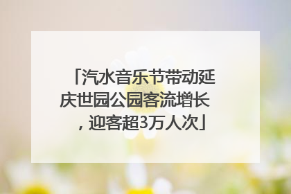 汽水音乐节带动延庆世园公园客流增长，迎客超3万人次