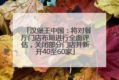 汉堡王中国：将对餐厅门店布局进行全面评估，关闭部分门店并新开40至60家