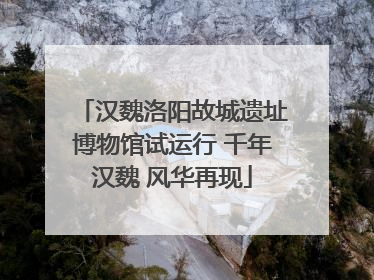汉魏洛阳故城遗址博物馆试运行 千年汉魏 风华再现