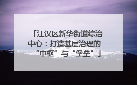 江汉区新华街道综治中心：打造基层治理的“中枢”与“堡垒”