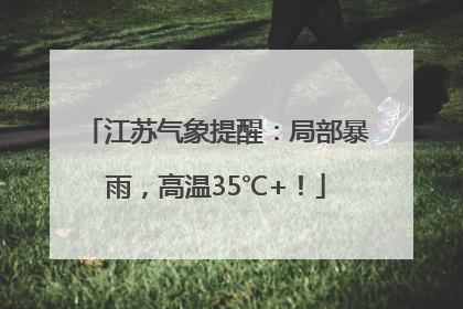 江苏气象提醒：局部暴雨，高温35℃+！