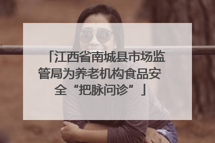 江西省南城县市场监管局为养老机构食品安全“把脉问诊”