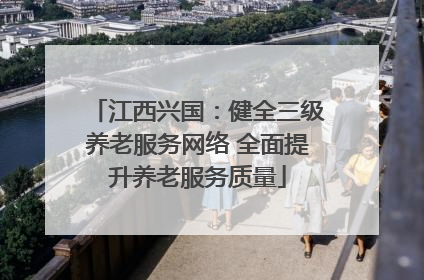 江西兴国:健全三级养老服务网络 全面提升养老服务质量