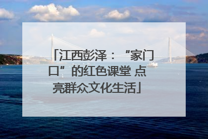 江西彭泽：“家门口”的红色课堂 点亮群众文化生活