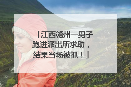江西赣州一男子跑进派出所求助，结果当场被抓！