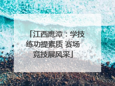 江西鹰潭：学技练功提素质 赛场竞技展风采