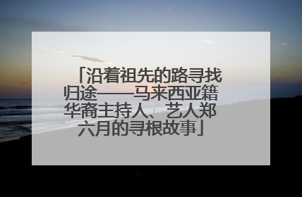 沿着祖先的路寻找归途——马来西亚籍华裔主持人、艺人郑六月的寻根故事