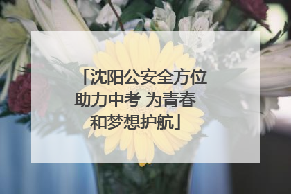 沈阳公安全方位助力中考 为青春和梦想护航