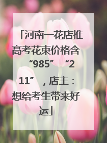 河南一花店推高考花束价格含“985”“211”，店主：想给考生带来好运