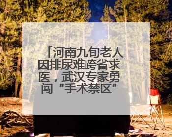 河南九旬老人因排尿难跨省求医，武汉专家勇闯“手术禁区”解难题