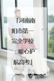 河南南阳市第一完全学校：暖心护航高考