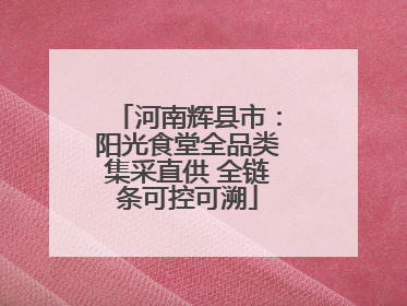 河南辉县市：阳光食堂全品类集采直供 全链条可控可溯