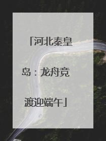 河北秦皇岛：龙舟竞渡迎端午