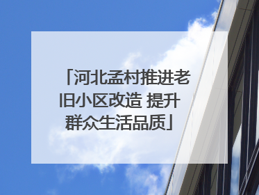 河北孟村推进老旧小区改造 提升群众生活品质