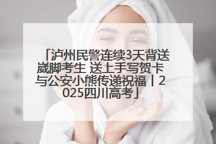 泸州民警连续3天背送崴脚考生 送上手写贺卡与公安小熊传递祝福丨2025四川高考