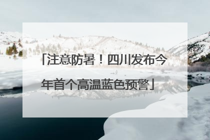 注意防暑！四川发布今年首个高温蓝色预警