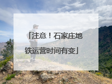 注意！石家庄地铁运营时间有变
