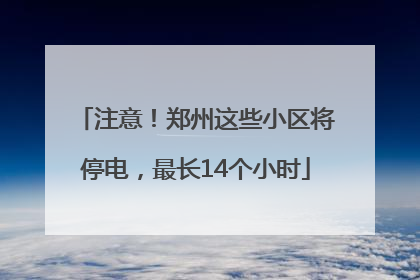 注意！郑州这些小区将停电，最长14个小时