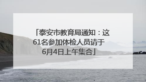 泰安市教育局通知：这61名参加体检人员请于6月4日上午集合