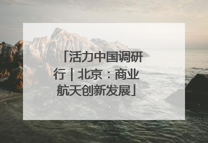 活力中国调研行｜北京：商业航天创新发展